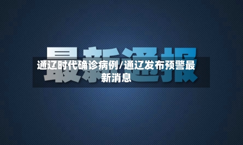 通辽时代确诊病例/通辽发布预警最新消息-第2张图片