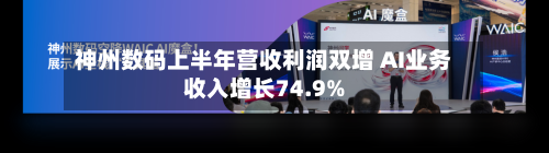 神州数码上半年营收利润双增 AI业务收入增长74.9%