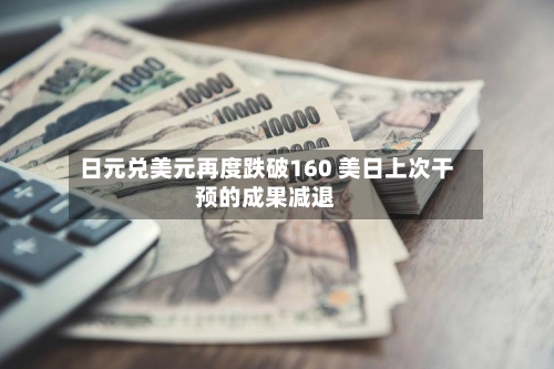 日元兑美元再度跌破160 美日上次干预的成果减退-第3张图片