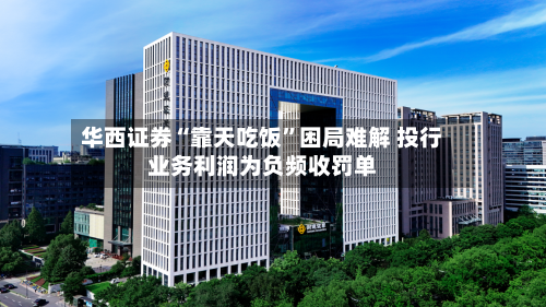 华西证券“靠天吃饭”困局难解 投行业务利润为负频收罚单