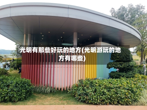 光明有那些好玩的地方(光明游玩的地方有哪些)