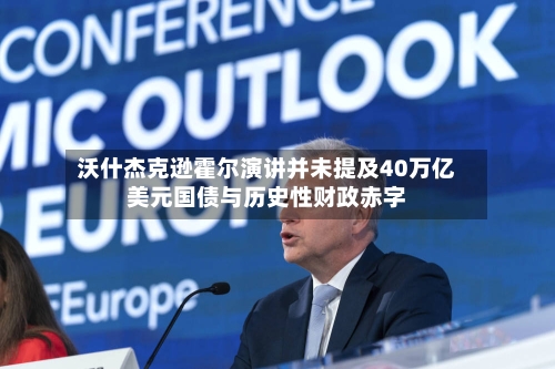 沃什杰克逊霍尔演讲并未提及40万亿美元国债与历史性财政赤字-第1张图片