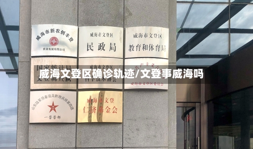 威海文登区确诊轨迹/文登事威海吗