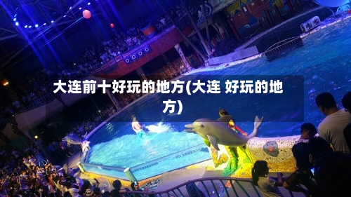 大连前十好玩的地方(大连 好玩的地方)