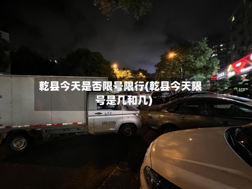 乾县今天是否限号限行(乾县今天限号是几和几)