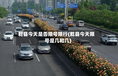 乾县今天是否限号限行(乾县今天限号是几和几)-第2张图片