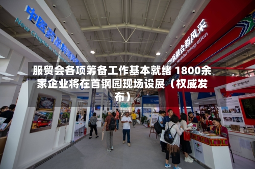 服贸会各项筹备工作基本就绪 1800余家企业将在首钢园现场设展（权威发布）
