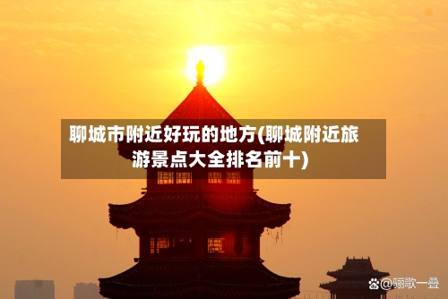 聊城市附近好玩的地方(聊城附近旅游景点大全排名前十)