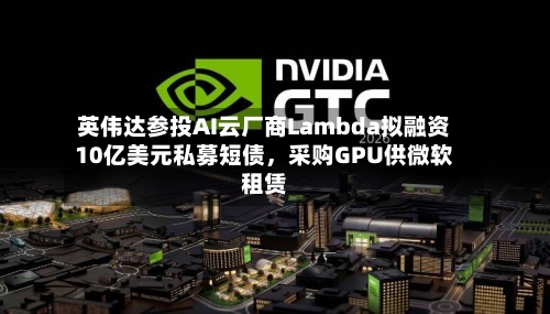英伟达参投AI云厂商Lambda拟融资10亿美元私募短债，采购GPU供微软租赁-第3张图片