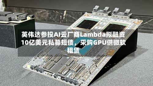 英伟达参投AI云厂商Lambda拟融资10亿美元私募短债，采购GPU供微软租赁