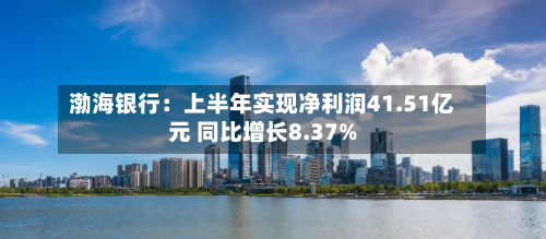 渤海银行：上半年实现净利润41.51亿元 同比增长8.37%