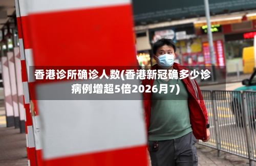 香港诊所确诊人数(香港新冠确多少诊病例增超5倍2026月7)