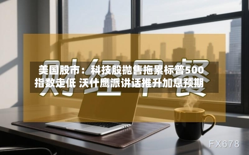 美国股市:科技股抛售拖累标普500指数走低 沃什鹰派讲话推升加息预期-第2张图片