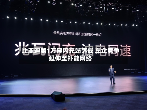 比亚迪第1万座闪充站落成 车企竞争延伸至补能网络