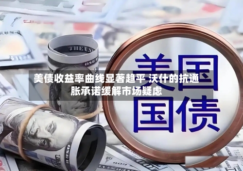 美债收益率曲线显著趋平 沃什的抗通胀承诺缓解市场疑虑-第3张图片