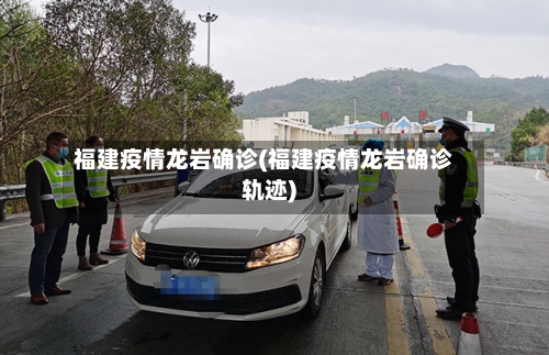 福建疫情龙岩确诊(福建疫情龙岩确诊轨迹)-第3张图片