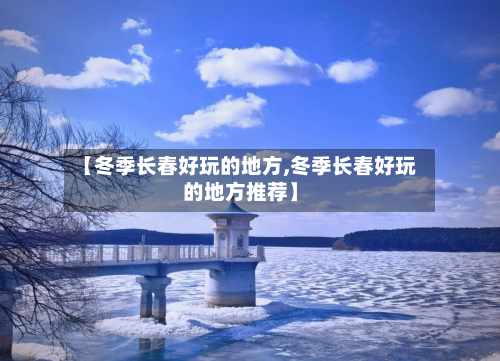 【冬季长春好玩的地方,冬季长春好玩的地方推荐】