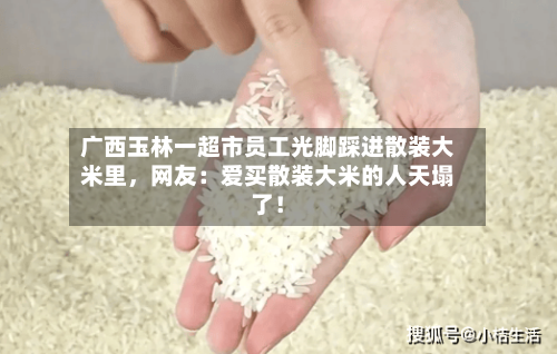 广西玉林一超市员工光脚踩进散装大米里，网友：爱买散装大米的人天塌了！