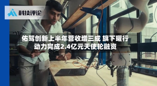 佑驾创新上半年营收增三成 旗下曜行动力完成2.4亿元天使轮融资