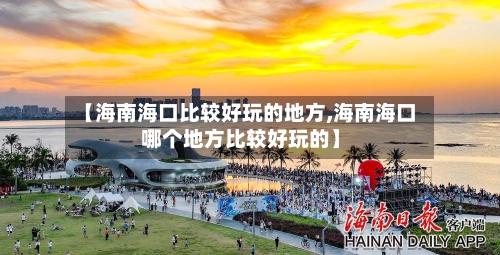 【海南海口比较好玩的地方,海南海口哪个地方比较好玩的】-第3张图片