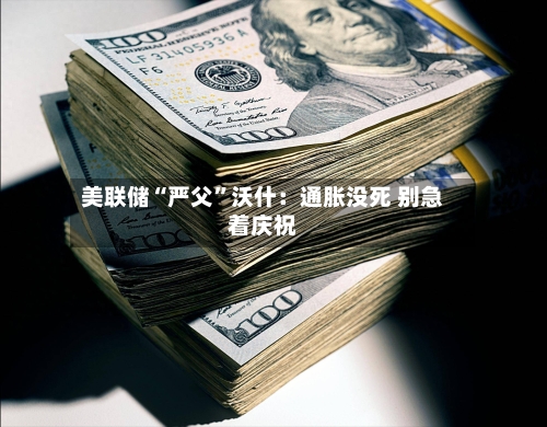 美联储“严父”沃什：通胀没死 别急着庆祝