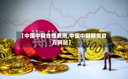 【中国中期合理费用,中国中期期货官方网站】