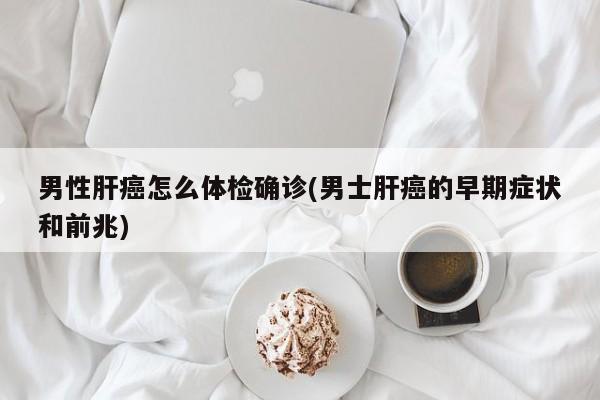 男性肝癌怎么体检确诊(男士肝癌的早期症状和前兆)