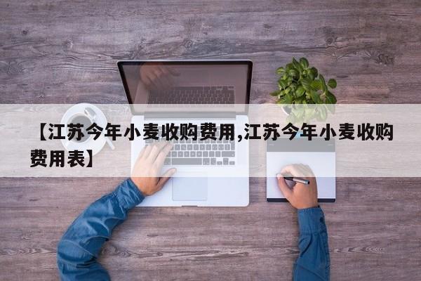 【江苏今年小麦收购费用,江苏今年小麦收购费用表】