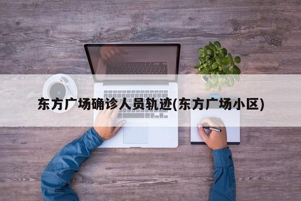 东方广场确诊人员轨迹(东方广场小区)