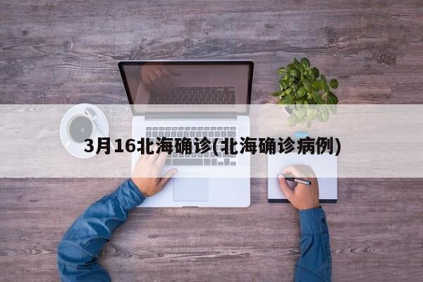 3月16北海确诊(北海确诊病例)