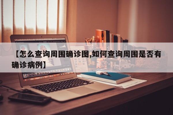 【怎么查询周围确诊图,如何查询周围是否有确诊病例】