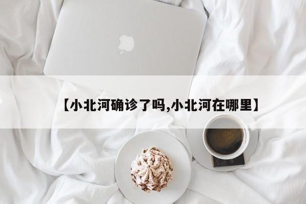 【小北河确诊了吗,小北河在哪里】