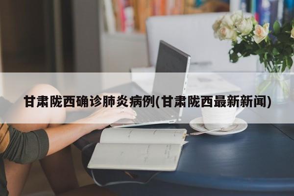 甘肃陇西确诊肺炎病例(甘肃陇西最新新闻)
