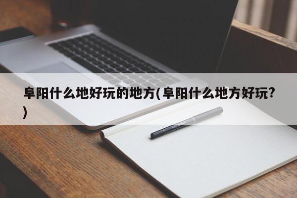 阜阳什么地好玩的地方(阜阳什么地方好玩?)