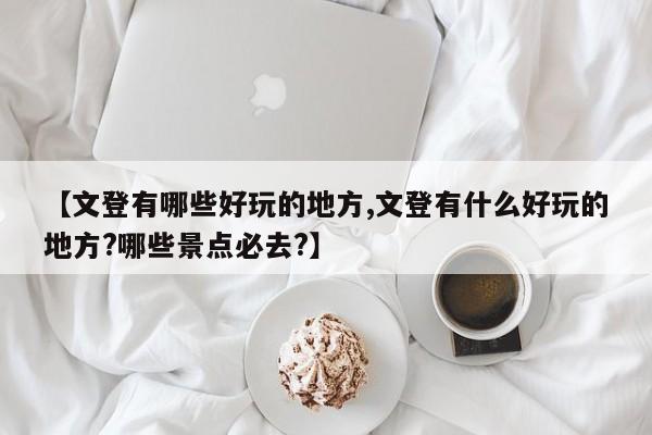 【文登有哪些好玩的地方,文登有什么好玩的地方?哪些景点必去?】