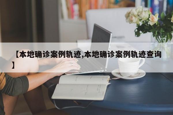【本地确诊案例轨迹,本地确诊案例轨迹查询】