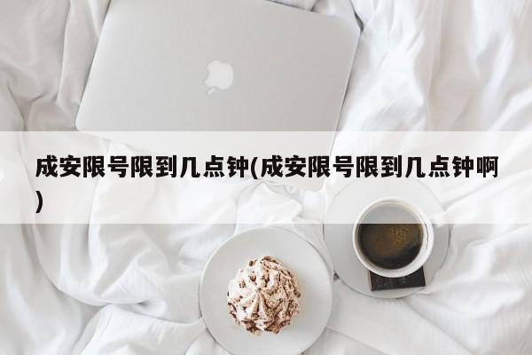 成安限号限到几点钟(成安限号限到几点钟啊)