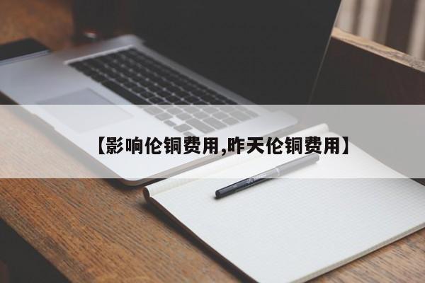 【影响伦铜费用,昨天伦铜费用】