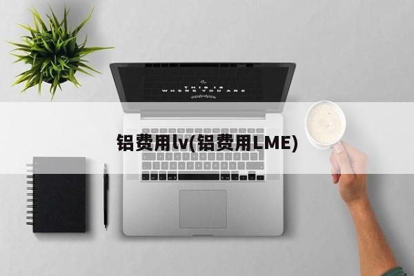 铝费用lv(铝费用LME)