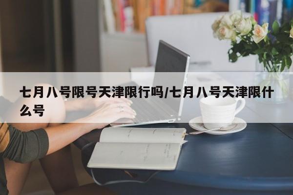 七月八号限号天津限行吗/七月八号天津限什么号