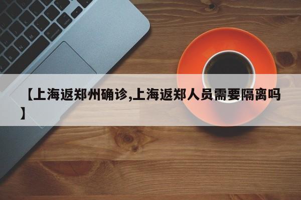 【上海返郑州确诊,上海返郑人员需要隔离吗】