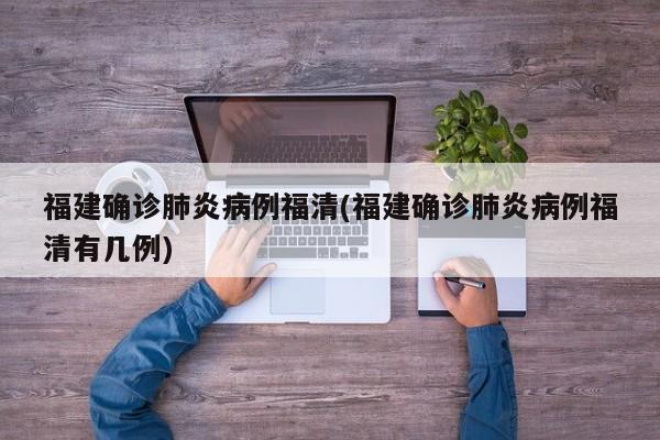 福建确诊肺炎病例福清(福建确诊肺炎病例福清有几例)