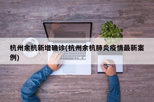 杭州余杭新增确诊(杭州余杭肺炎疫情最新案例)