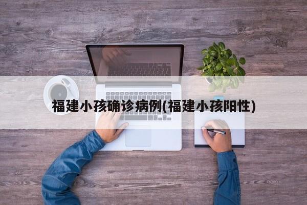福建小孩确诊病例(福建小孩阳性)
