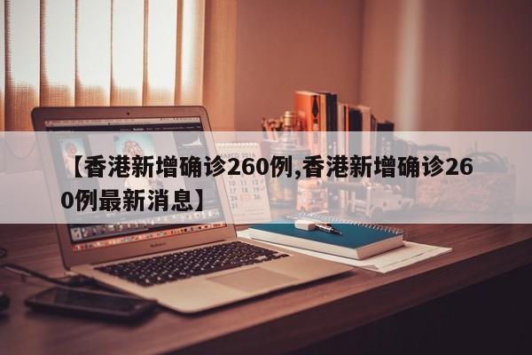 【香港新增确诊260例,香港新增确诊260例最新消息】