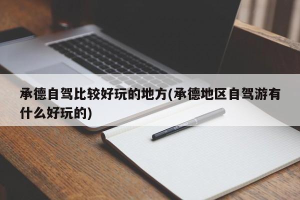 承德自驾比较好玩的地方(承德地区自驾游有什么好玩的)