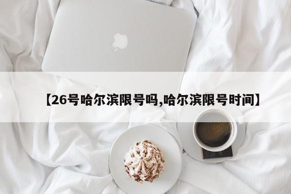 【26号哈尔滨限号吗,哈尔滨限号时间】