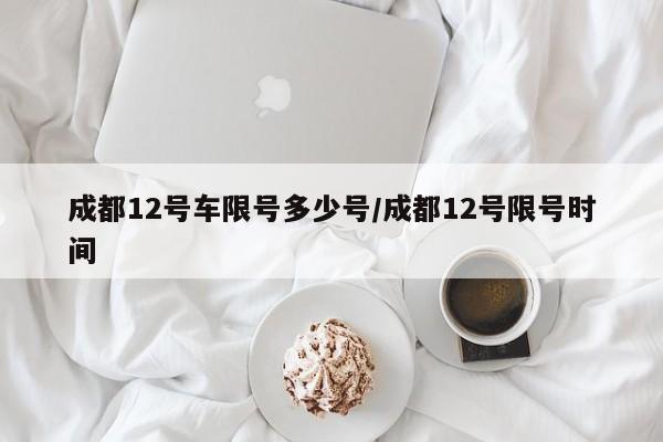 成都12号车限号多少号/成都12号限号时间