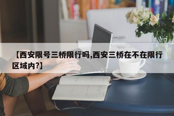 【西安限号三桥限行吗,西安三桥在不在限行区域内?】