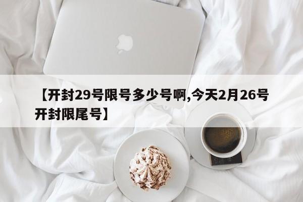 【开封29号限号多少号啊,今天2月26号开封限尾号】